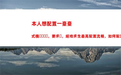 本人想配置一臺臺式機，要求，絕地求生最高配置流暢，如何配置？
